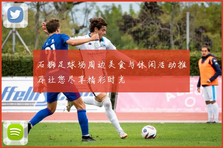 石狮足球场周边美食与休闲活动推荐让您尽享精彩时光