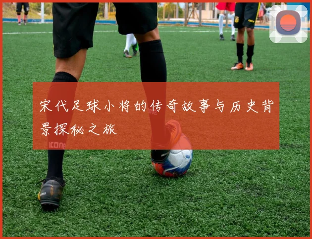 宋代足球小将的传奇故事与历史背景探秘之旅