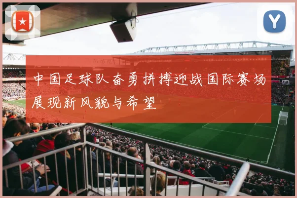 中国足球队奋勇拼搏迎战国际赛场展现新风貌与希望