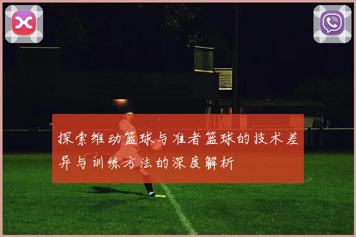 探索维动篮球与准者篮球的技术差异与训练方法的深度解析