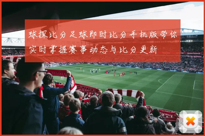 球探比分足球即时比分手机版带你实时掌握赛事动态与比分更新