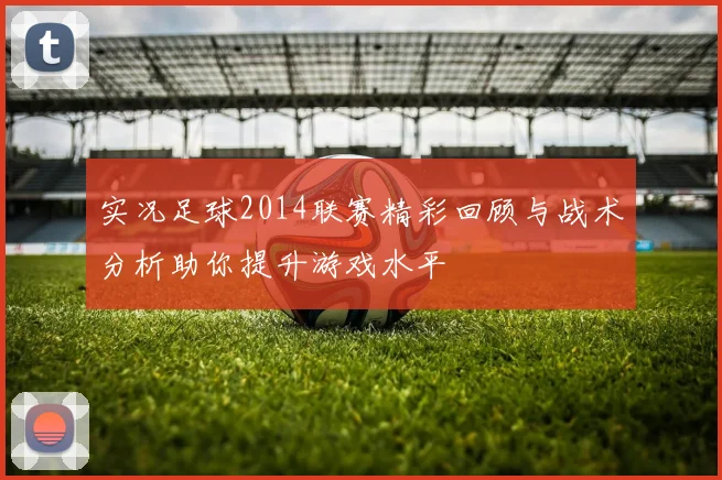 实况足球2014联赛精彩回顾与战术分析助你提升游戏水平