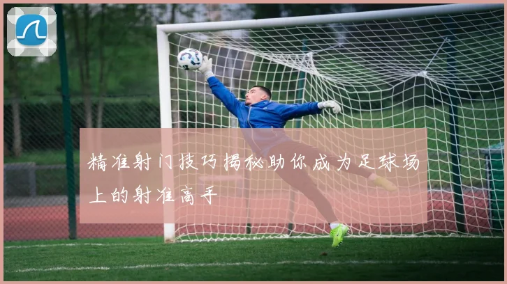 精准射门技巧揭秘助你成为足球场上的射准高手