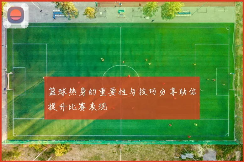 篮球热身的重要性与技巧分享助你提升比赛表现