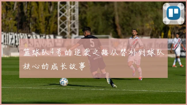 篮球队4号的逆袭之路从替补到球队核心的成长故事