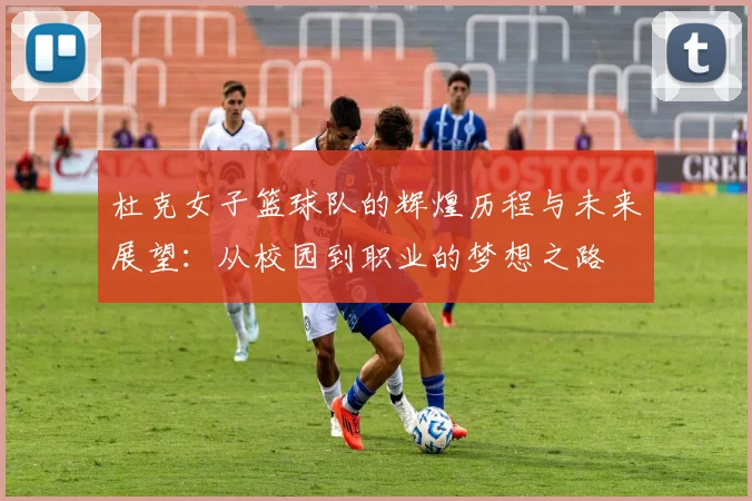 杜克女子篮球队的辉煌历程与未来展望：从校园到职业的梦想之路