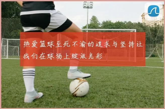 热爱篮球至死不渝的追求与坚持让我们在球场上绽放光彩