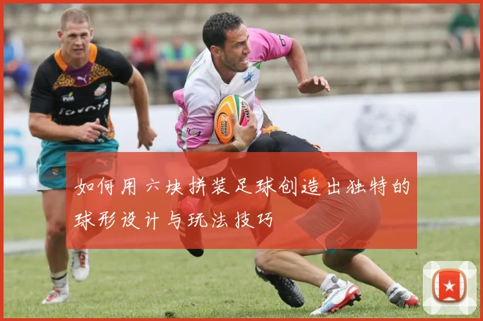 如何用六块拼装足球创造出独特的球形设计与玩法技巧