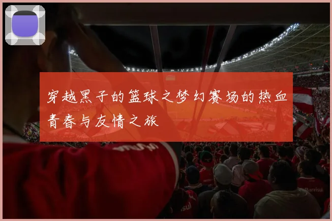 穿越黑子的篮球之梦幻赛场的热血青春与友情之旅